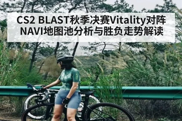 CS2 BLAST秋季决赛Vitality对阵NAVI地图池分析与胜负走势解读