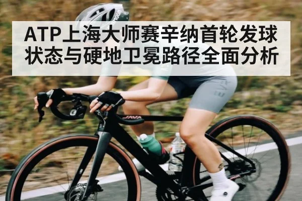 ATP上海大师赛辛纳首轮发球状态与硬地卫冕路径全面分析