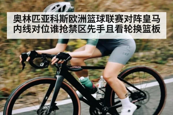 奥林匹亚科斯欧洲篮球联赛对阵皇马内线对位谁抢禁区先手且看轮换篮板